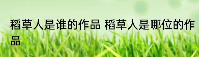 稻草人是谁的作品 稻草人是哪位的作品