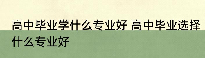 高中毕业学什么专业好 高中毕业选择什么专业好