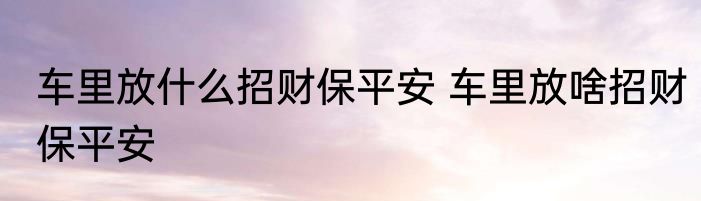 车里放什么招财保平安 车里放啥招财保平安
