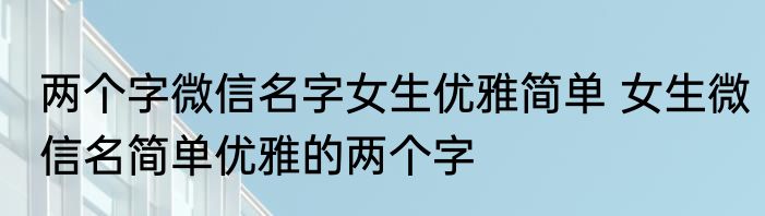 两个字微信名字女生优雅简单 女生微信名简单优雅的两个字