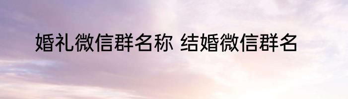 婚礼微信群名称 结婚微信群名