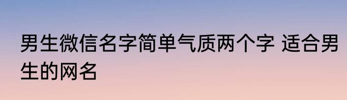 男生微信名字简单气质两个字 适合男生的网名