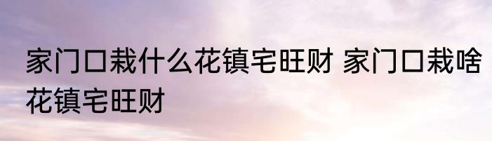 家门口栽什么花镇宅旺财 家门口栽啥花镇宅旺财