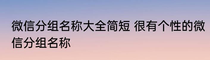 微信分组名称大全简短 很有个性的微信分组名称