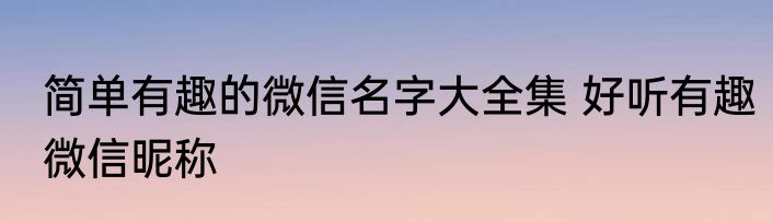 简单有趣的微信名字大全集 好听有趣微信昵称