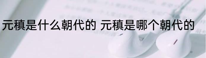元稹是什么朝代的 元稹是哪个朝代的