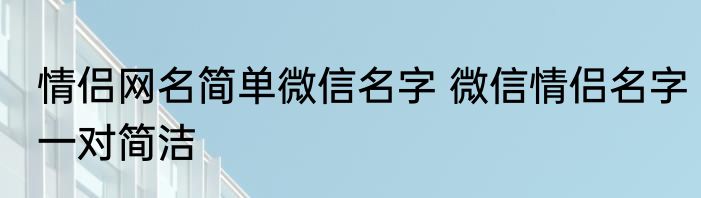 情侣网名简单微信名字 微信情侣名字一对简洁