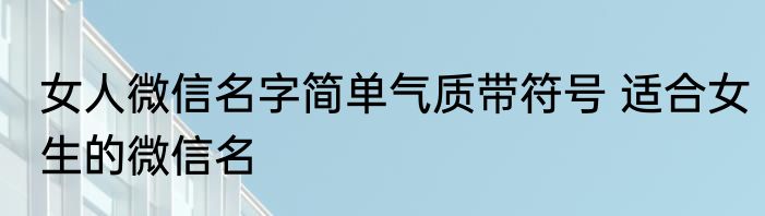 女人微信名字简单气质带符号 适合女生的微信名