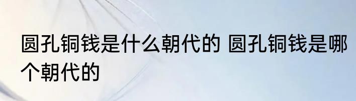圆孔铜钱是什么朝代的 圆孔铜钱是哪个朝代的