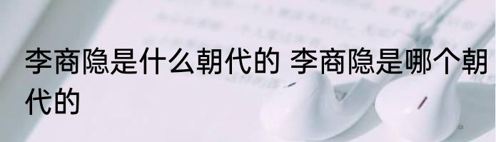 李商隐是什么朝代的 李商隐是哪个朝代的