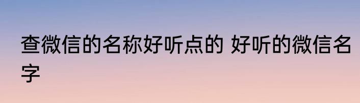 查微信的名称好听点的 好听的微信名字
