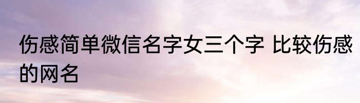 伤感简单微信名字女三个字 比较伤感的网名