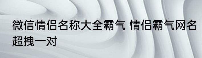 微信情侣名称大全霸气 情侣霸气网名超拽一对