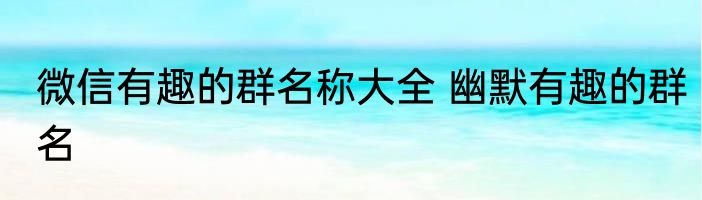 微信有趣的群名称大全 幽默有趣的群名