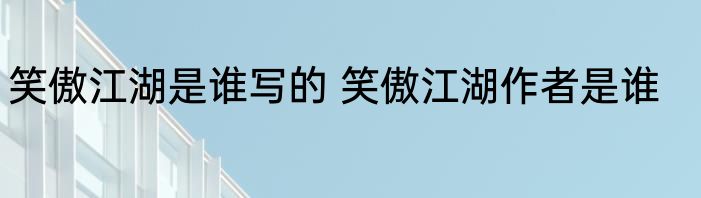 笑傲江湖是谁写的 笑傲江湖作者是谁