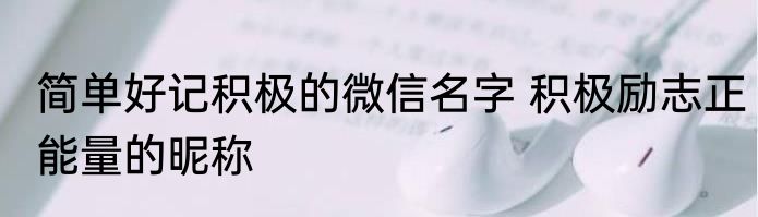 简单好记积极的微信名字 积极励志正能量的昵称
