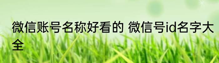 微信账号名称好看的 微信号id名字大全