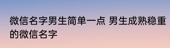 微信名字男生简单一点 男生成熟稳重的微信名字