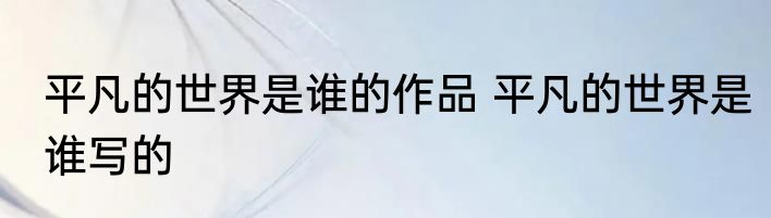 平凡的世界是谁的作品 平凡的世界是谁写的