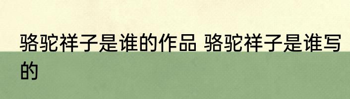 骆驼祥子是谁的作品 骆驼祥子是谁写的