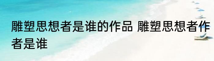 雕塑思想者是谁的作品 雕塑思想者作者是谁