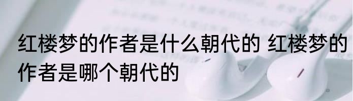 红楼梦的作者是什么朝代的 红楼梦的作者是哪个朝代的