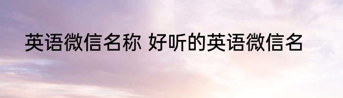 英语微信名称 好听的英语微信名