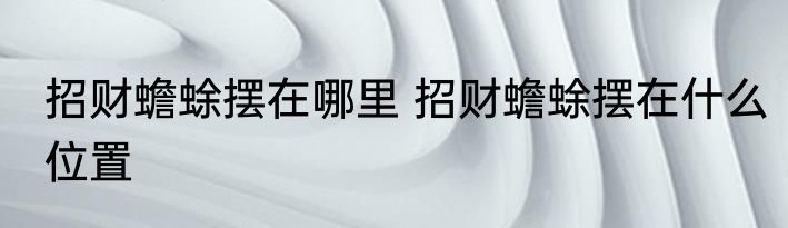 招财蟾蜍摆在哪里 招财蟾蜍摆在什么位置