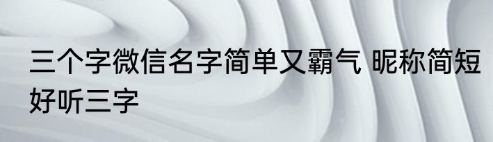 三个字微信名字简单又霸气 昵称简短好听三字