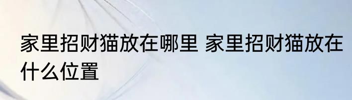 家里招财猫放在哪里 家里招财猫放在什么位置