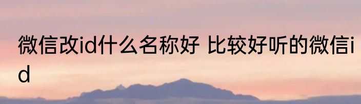 微信改id什么名称好 比较好听的微信id