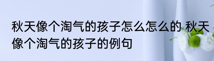 秋天像个淘气的孩子怎么怎么的 秋天像个淘气的孩子的例句