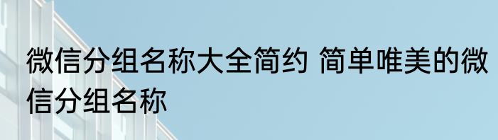 微信分组名称大全简约 简单唯美的微信分组名称