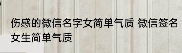 伤感的微信名字女简单气质 微信签名女生简单气质