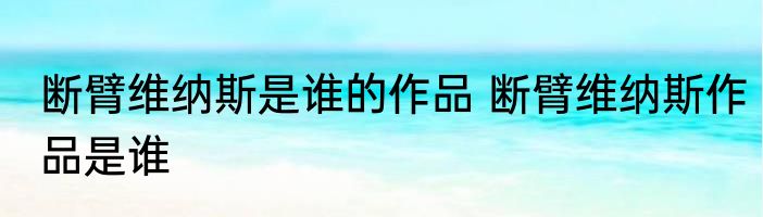 断臂维纳斯是谁的作品 断臂维纳斯作品是谁