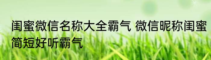 闺蜜微信名称大全霸气 微信昵称闺蜜简短好听霸气