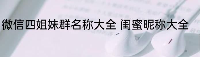 微信四姐妹群名称大全 闺蜜昵称大全
