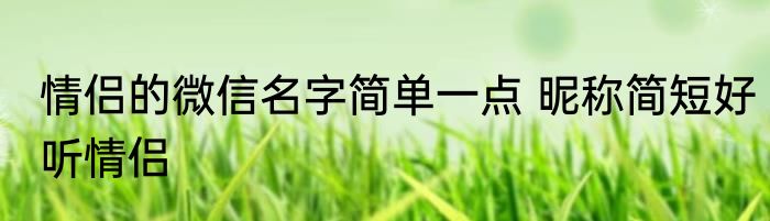 情侣的微信名字简单一点 昵称简短好听情侣