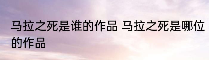 马拉之死是谁的作品 马拉之死是哪位的作品