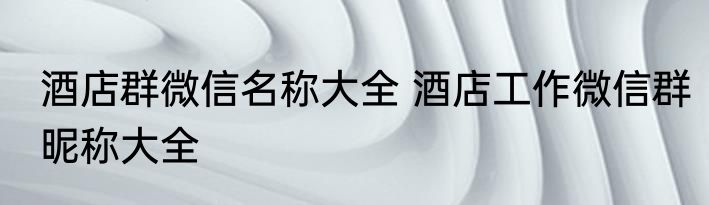 酒店群微信名称大全 酒店工作微信群昵称大全