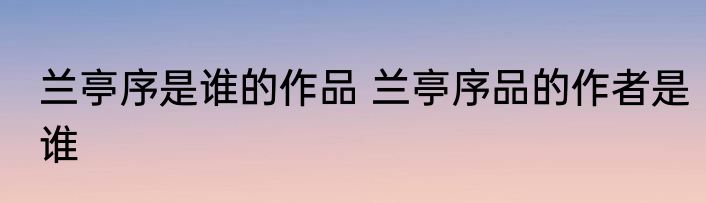 兰亭序是谁的作品 兰亭序品的作者是谁