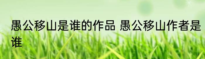 愚公移山是谁的作品 愚公移山作者是谁