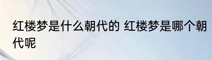 红楼梦是什么朝代的 红楼梦是哪个朝代呢