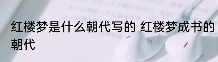 红楼梦是什么朝代写的 红楼梦成书的朝代