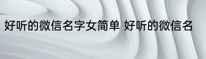 好听的微信名字女简单 好听的微信名