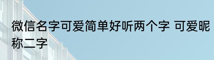 微信名字可爱简单好听两个字 可爱昵称二字