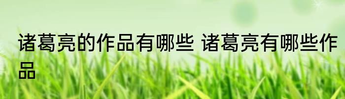 诸葛亮的作品有哪些 诸葛亮有哪些作品