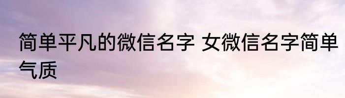 简单平凡的微信名字 女微信名字简单气质