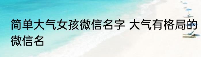 简单大气女孩微信名字 大气有格局的微信名