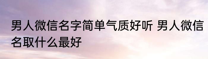 男人微信名字简单气质好听 男人微信名取什么最好
